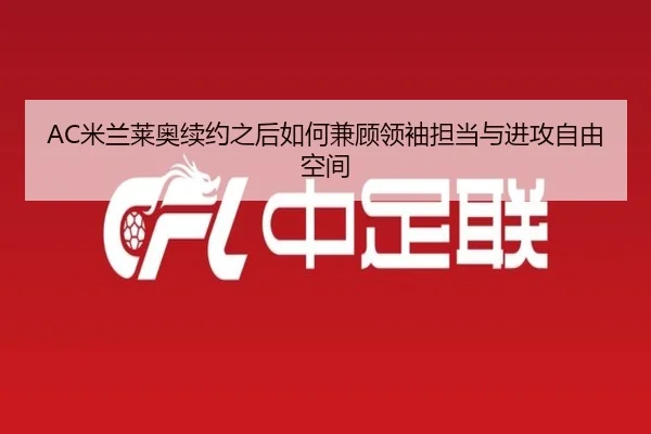 AC米兰莱奥续约之后如何兼顾领袖担当与进攻自由空间