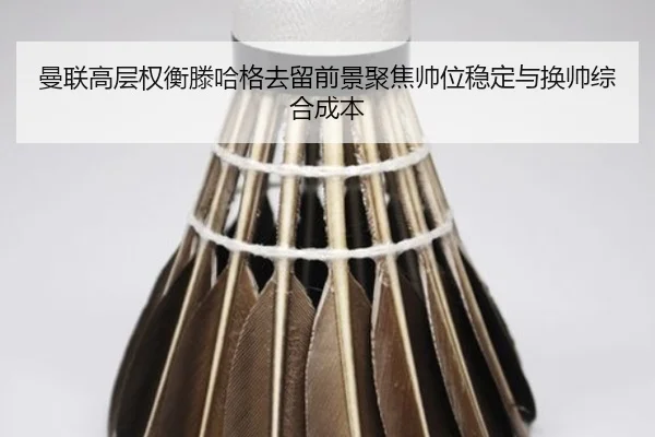 曼联高层权衡滕哈格去留前景聚焦帅位稳定与换帅综合成本