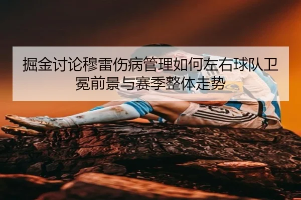 掘金讨论穆雷伤病管理如何左右球队卫冕前景与赛季整体走势