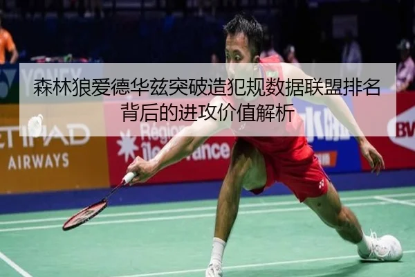 森林狼爱德华兹突破造犯规数据联盟排名背后的进攻价值解析