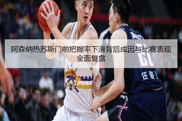阿森纳热苏斯门前把握率下滑背后成因与比赛表现全面复盘