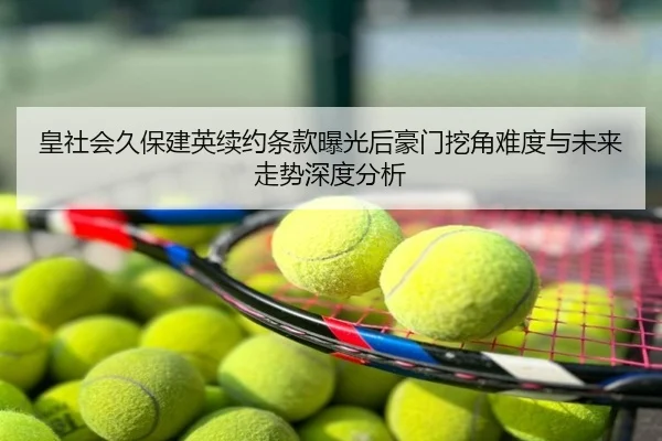 皇社会久保建英续约条款曝光后豪门挖角难度与未来走势深度分析