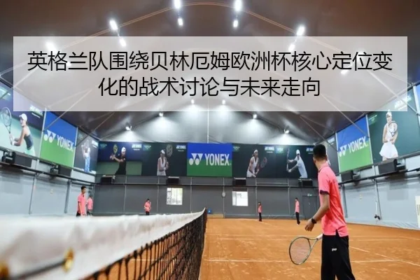 英格兰队围绕贝林厄姆欧洲杯核心定位变化的战术讨论与未来走向