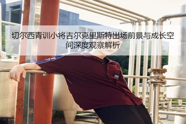 切尔西青训小将吉尔克里斯特出场前景与成长空间深度观察解析
