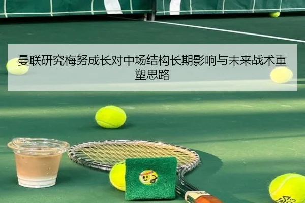 曼联研究梅努成长对中场结构长期影响与未来战术重塑思路