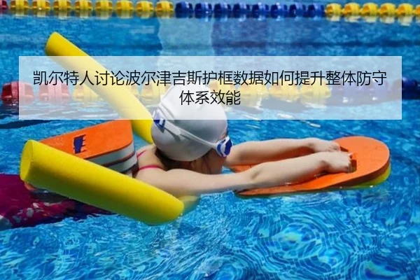 凯尔特人讨论波尔津吉斯护框数据如何提升整体防守体系效能