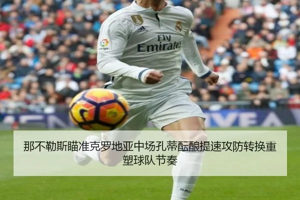 那不勒斯瞄准克罗地亚中场孔蒂酝酿提速攻防转换重塑球队节奏