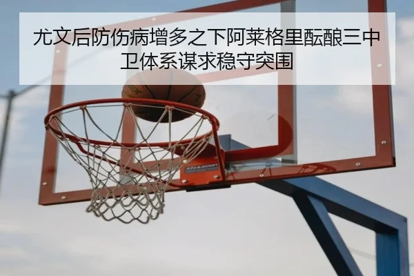 尤文后防伤病增多之下阿莱格里酝酿三中卫体系谋求稳守突围