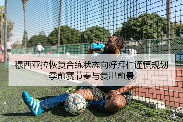 穆西亚拉恢复合练状态向好拜仁谨慎规划季前赛节奏与复出前景
